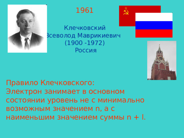 1961  Клечковский Всеволод Маврикиевич (1900 -1972)  Россия Правило Клечковского: Электрон занимает в основном состоянии уровень не с минимально возможным значением n, а с наименьшим значением суммы n + l.  