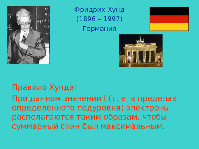 Фридрих Хунд (1896 – 1997) Германия Правило Хунда: При данном значении l (т. е. в пределах определенного подуровня) электроны располагаются таким образам, чтобы суммарный спин был максимальным. 