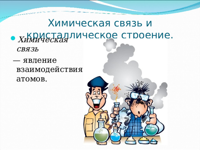 Химическая связь и кристаллическое строение. Химическая связь — явление взаимодействия атомов. 