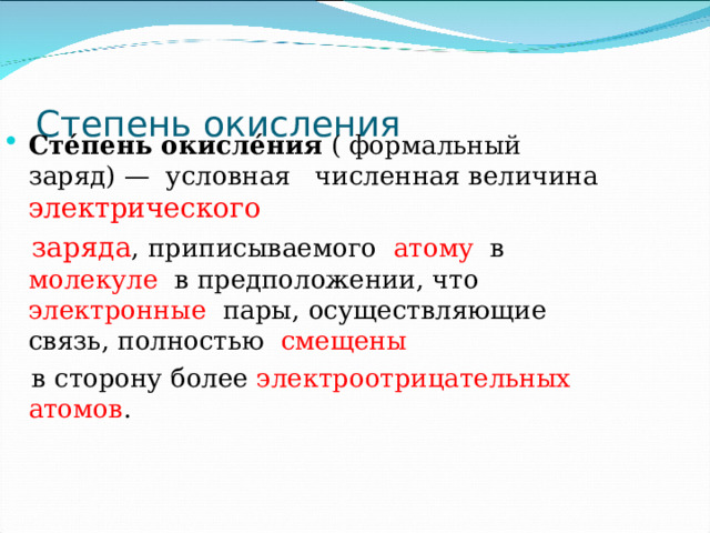 Степень окисления Сте́пень окисле́ния ( формальный заряд) — условная численная величина электрического   заряда , приписываемого атому в молекуле в предположении, что электронные пары, осуществляющие связь, полностью смещены  в сторону более электроотрицательных атомов . 