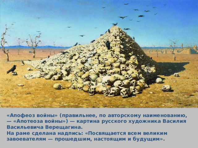 «Апофеоз войны» (правильнее, по авторскому наименованию, — «Апотеоза войны») — картина русского художника Василия Васильевича Верещагина.  На раме сделана надпись: «Посвящается всем великим завоевателям — прошедшим, настоящим и будущим». 