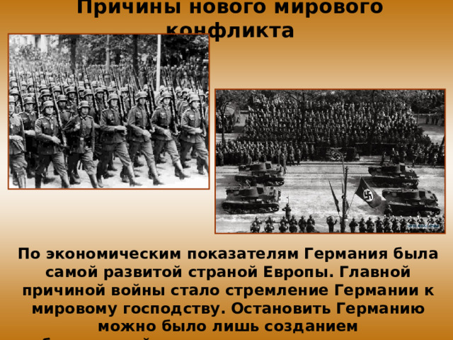 Причины нового мирового конфликта По экономическим показателям Германия была самой развитой страной Европы. Главной причиной войны стало стремление Германии к мировому господству. Остановить Германию можно было лишь созданием общеевропейского союза, но это сделать не удалось. 