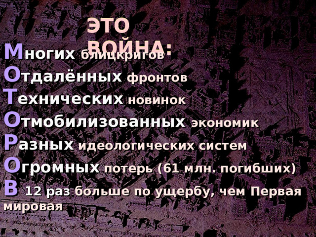 ЭТО ВОЙНА: М ногих блицкригов О тдалённых  фронтов Т ехнических  новинок О тмобилизованных экономик Р азных  идеологических систем О громных  потерь (61 млн. погибших) В  12 раз больше по ущербу, чем Первая мировая 