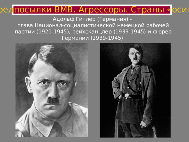 Предпосылки ВМВ. Агрессоры. Страны «оси» Адольф Гитлер (Германия) -  глава Национал-социалистической немецкой рабочей партии (1921-1945), рейхсканцлер (1933-1945) и фюрер Германии (1939-1945) 