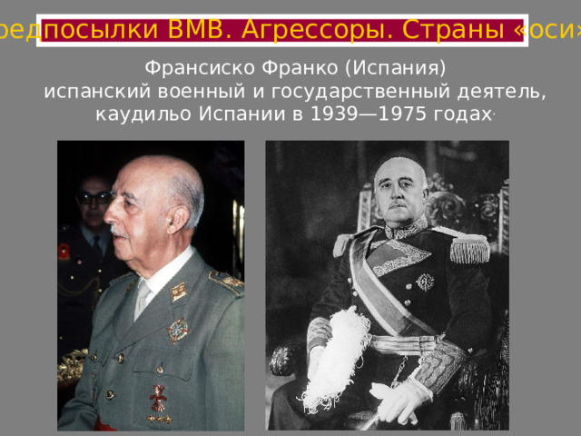 Предпосылки ВМВ. Агрессоры. Страны «оси» Франсиско Франко (Испания)  испанский военный и государственный деятель, каудильо Испании в 1939—1975 годах . 