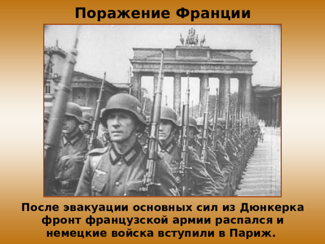 Поражение Франции После эвакуации основных сил из Дюнкерка фронт французской армии распался и немецкие войска вступили в Париж. 