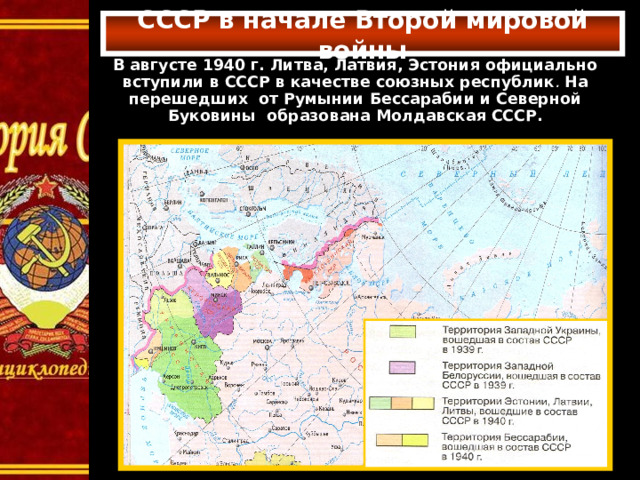  СССР в начале Второй мировой войны   В августе 1940 г. Литва, Латвия, Эстония официально вступили в СССР в качестве союзных республик .  На перешедших от Румынии Бессарабии и Северной Буковины образована Молдавская СССР.   