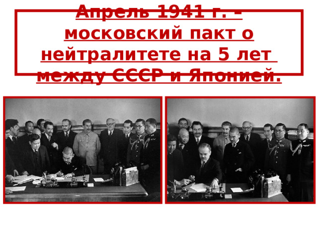 А прель 1941 г. – московский пакт о нейтралитете на 5 лет  между СССР и Японией. 
