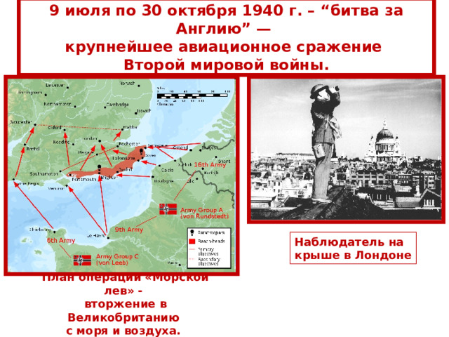 9 июля по 30 октября 1940 г. – “ битва за Англию”  — крупнейшее авиационное сражение Второй мировой войны. Наблюдатель на крыше в Лондоне План операции «Морской лев» - вторжение в Великобританию с моря и воздуха. 