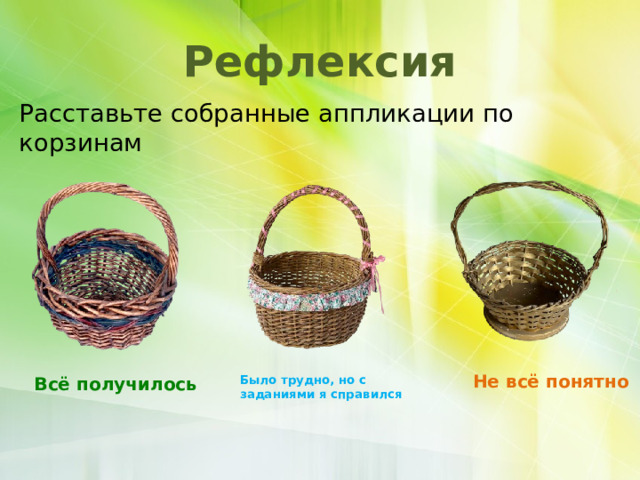 Рефлексия Расставьте собранные аппликации по корзинам Не всё понятно   Было трудно, но с заданиями я справился   Всё получилось   