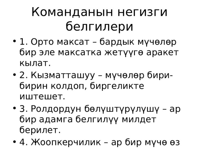 Команданын негизги белгилери 1. Орто максат – бардык мүчөлөр бир эле максатка жетүүгө аракет кылат. 2. Кызматташуу – мүчөлөр бири-бирин колдоп, биргеликте иштешет. 3. Ролдордун бөлүштүрүлүшү – ар бир адамга белгилүү милдет берилет. 4. Жоопкерчилик – ар бир мүчө өз ишине жооп берет. 5. Ишеним жана сый-урмат – команданын ичинде ишеним маанилүү. 