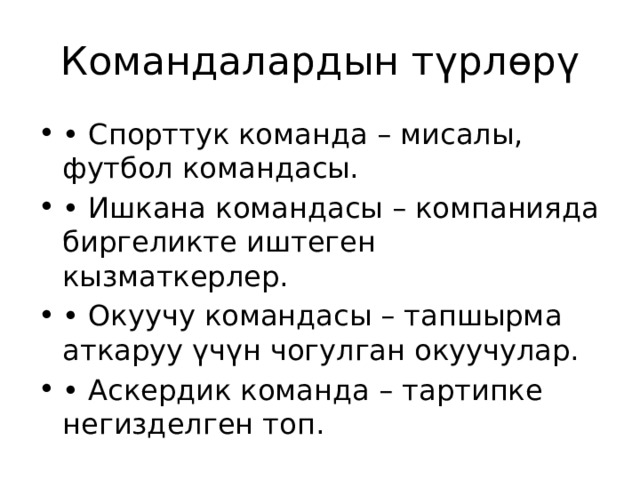 Командалардын түрлөрү • Спорттук команда – мисалы, футбол командасы. • Ишкана командасы – компанияда биргеликте иштеген кызматкерлер. • Окуучу командасы – тапшырма аткаруу үчүн чогулган окуучулар. • Аскердик команда – тартипке негизделген топ. 