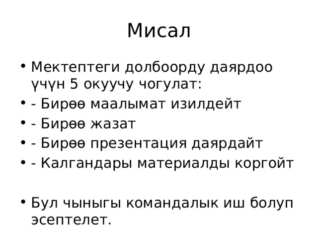 Мисал Мектептеги долбоорду даярдоо үчүн 5 окуучу чогулат: - Бирөө маалымат изилдейт - Бирөө жазат - Бирөө презентация даярдайт - Калгандары материалды коргойт Бул чыныгы командалык иш болуп эсептелет. 