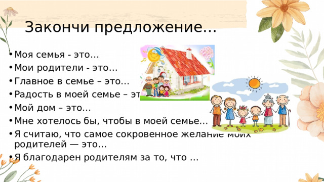 Закончи предложение… Моя семья - это… Мои родители - это… Главное в семье – это… Радость в моей семье – это… Мой дом – это… Мне хотелось бы, чтобы в моей семье… Я считаю, что самое сокровенное желание моих родителей — это… Я благодарен родителям за то, что … 
