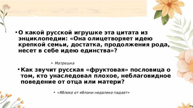 О какой русской игрушке эта цитата из энциклопедии: «Она олицетворяет идею крепкой семьи, достатка, продолжения рода, несет в себе идею единства»?  Матрешка Матрешка Матрешка Матрешка Матрешка Матрешка Как звучит русская «фруктовая» пословица о том, кто унаследовал плохое, неблаговидное поведение от отца или матери?  «Яблоко от яблони недалеко падает» «Яблоко от яблони недалеко падает» «Яблоко от яблони недалеко падает» «Яблоко от яблони недалеко падает» «Яблоко от яблони недалеко падает» «Яблоко от яблони недалеко падает» 