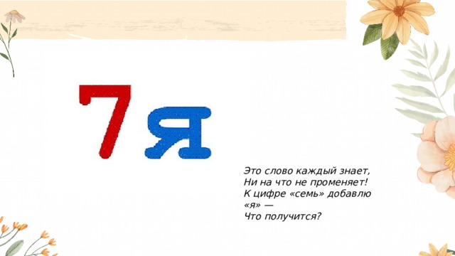 Это слово каждый знает, Ни на что не променяет! К цифре «семь» добавлю «я» — Что получится?  