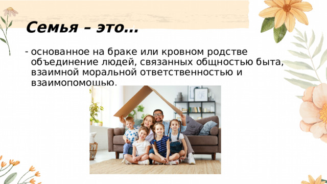 Семья – это… основанное на браке или кровном родстве объединение людей, связанных общностью быта, взаимной моральной ответственностью и взаимопомощью. 
