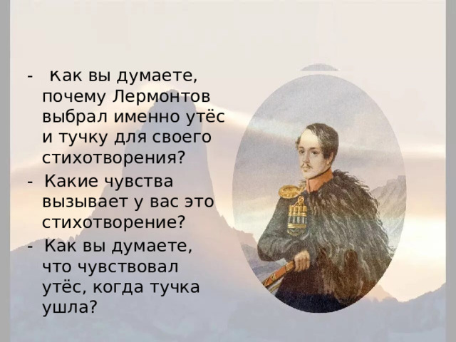 Вопросы: - Как вы думаете, почему Лермонтов выбрал именно утёс и тучку для своего стихотворения? - Какие чувства вызывает у вас это стихотворение? - Как вы думаете, что чувствовал утёс, когда тучка ушла? 