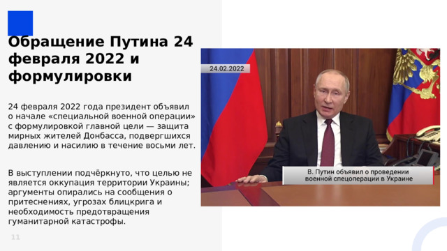 Обращение Путина 24 февраля 2022 и формулировки 24 февраля 2022 года президент объявил о начале «специальной военной операции» с формулировкой главной цели — защита мирных жителей Донбасса, подвергшихся давлению и насилию в течение восьми лет. В выступлении подчёркнуто, что целью не является оккупация территории Украины; аргументы опирались на сообщения о притеснениях, угрозах блицкрига и необходимость предотвращения гуманитарной катастрофы.  11 