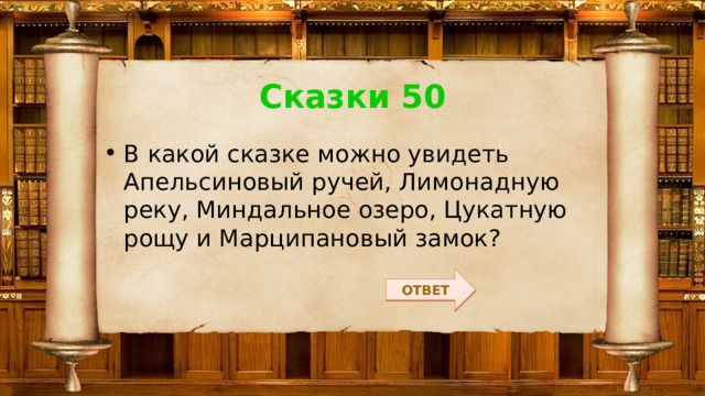 Сказки 50 В какой сказке можно увидеть Апельсиновый ручей, Лимонадную реку, Миндальное озеро, Цукатную рощу и Марципановый замок? ОТВЕТ 