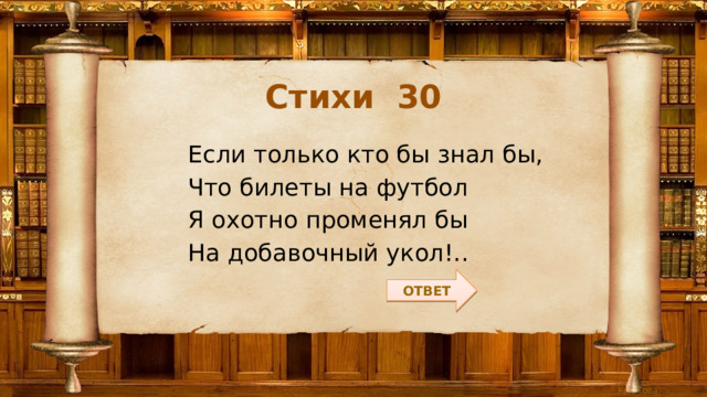 Стихи 30 Если только кто бы знал бы, Что билеты на футбол Я охотно променял бы На добавочный укол!.. ОТВЕТ 