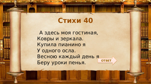 Стихи 40  А здесь моя гостиная,  Ковры и зеркала.  Купила пианино я  У одного осла.  Весною каждый день я  Беру уроки пенья. ОТВЕТ 