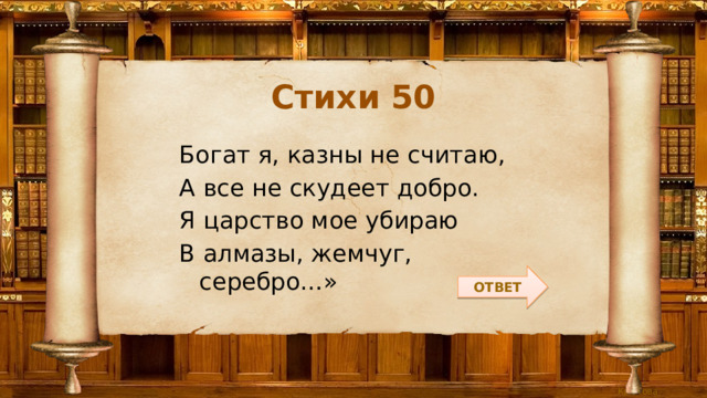Стихи 50 Богат я, казны не считаю, А все не скудеет добро. Я царство мое убираю В алмазы, жемчуг, серебро…» ОТВЕТ 