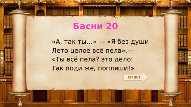Басни 20 «А, так ты…» — «Я без души Лето целое всё пела».— «Ты всё пела? это дело: Так поди же, попляши!» ОТВЕТ 