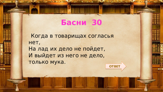 Басни 30  Когда в товарищах согласья нет,  На лад их дело не пойдет,  И выйдет из него не дело, только мука. ОТВЕТ 