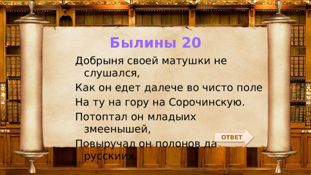 Былины 20 Добрыня своей матушки не слушался, Как он едет далече во чисто поле На ту на гору на Сорочинскую. Потоптал он младыих змеенышей, Повыручал он полонов да русскиих. ОТВЕТ 