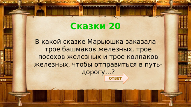 Сказки 20 В какой сказке Марьюшка заказала трое башмаков железных, трое посохов железных и трое колпаков железных, чтобы отправиться в путь-дорогу…? ОТВЕТ 