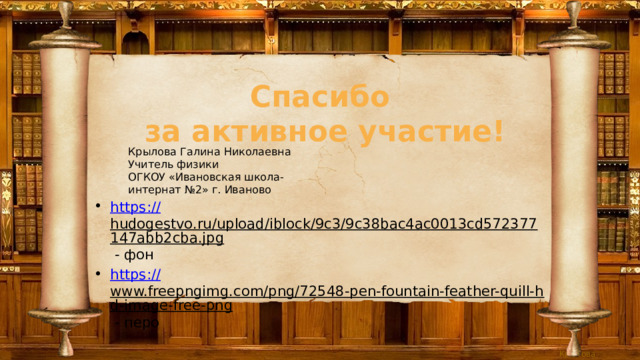 Спасибо  за активное участие! Крылова Галина Николаевна Учитель физики ОГКОУ «Ивановская школа-интернат №2» г. Иваново https:// hudogestvo.ru/upload/iblock/9c3/9c38bac4ac0013cd572377147abb2cba.jpg - фон https :// www.freepngimg.com/png/72548-pen-fountain-feather-quill-hd-image-free-png - перо 