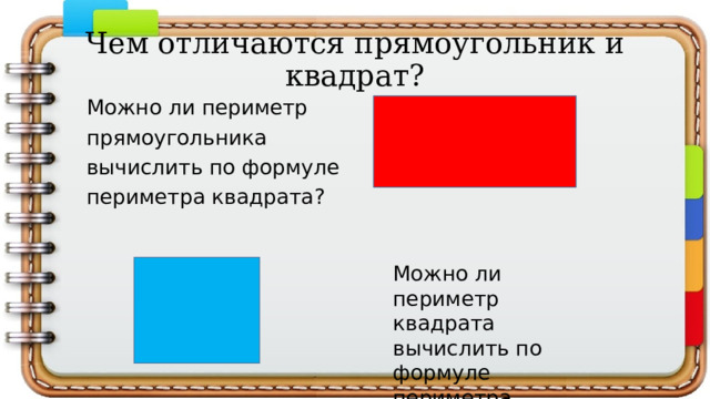 Чем отличаются прямоугольник и квадрат? Можно ли периметр прямоугольника вычислить по формуле периметра квадрата? Можно ли периметр квадрата вычислить по формуле периметра прямоугольника? 