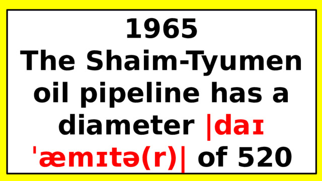 1965 The Shaim-Tyumen oil pipeline has a diameter |daɪˈæmɪtə(r)| of 520 mm. 