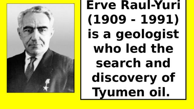 Erve Raul-Yuri (1909 - 1991) is a geologist who led the search and discovery of Tyumen oil. 