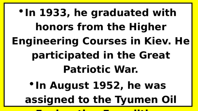 In 1933, he graduated with honors from the Higher Engineering Courses in Kiev. He participated in the Great Patriotic War. In August 1952, he was assigned to the Tyumen Oil Exploration Expedition. 