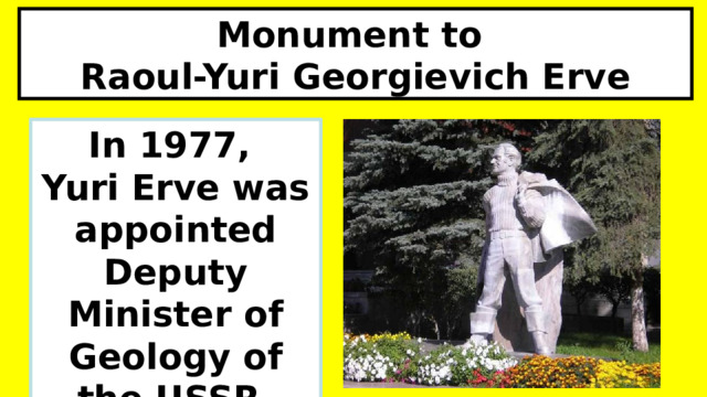 Monument to Raoul-Yuri Georgievich Erve In 1977, Yuri Erve was appointed Deputy Minister of Geology of the USSR. 