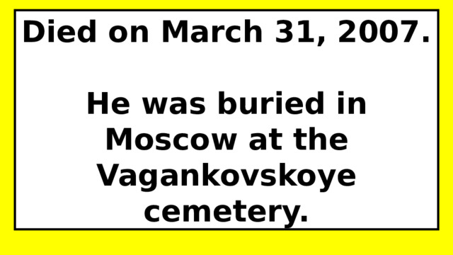 Died on March 31, 2007.  He was buried in Moscow at the Vagankovskoye cemetery. 