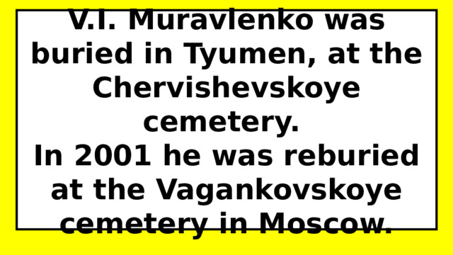 V.I. Muravlenko was buried in Tyumen, at the Chervishevskoye cemetery.  In 2001 he was reburied at the Vagankovskoye cemetery in Moscow. 