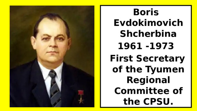 Boris Evdokimovich Shcherbina 1961 -1973  First Secretary of the Tyumen Regional Committee of the CPSU. 