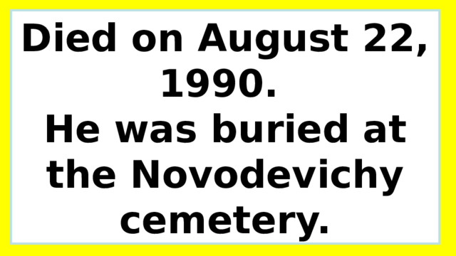 Died on August 22, 1990.  He was buried at the Novodevichy cemetery. 
