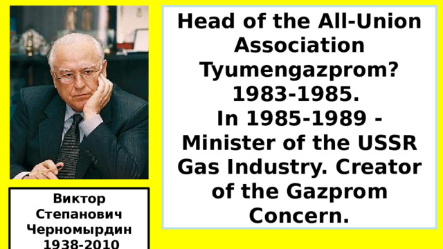 Head of the All-Union Association Tyumengazprom? 1983-1985. In 1985-1989 - Minister of the USSR Gas Industry. Creator of the Gazprom Concern. В начале войны император был главнокомандующим русской армией Виктор Степанович Черномырдин  1938-2010  