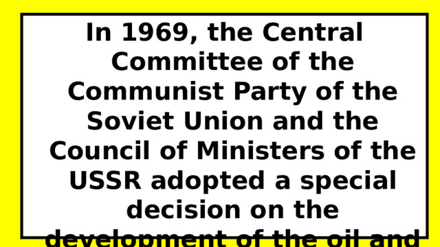 In 1969, the Central Committee of the Communist Party of the Soviet Union and the Council of Ministers of the USSR adopted a special decision on the development of the oil and gas industry. 