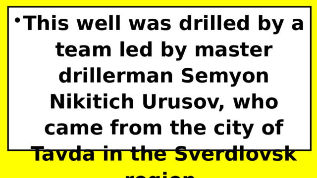 This well was drilled by a team led by master drillerman Semyon Nikitich Urusov, who came from the city of Tavda in the Sverdlovsk region. 