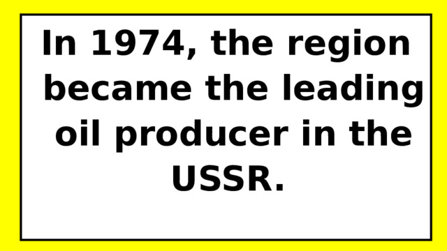 In 1974, the region became the leading oil producer in the USSR.  
