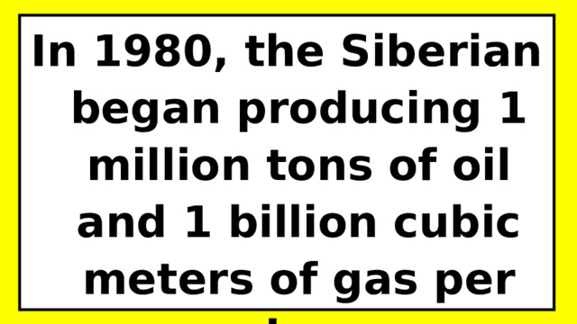In 1980, the Siberian began producing 1 million tons of oil and 1 billion cubic meters of gas per day. 