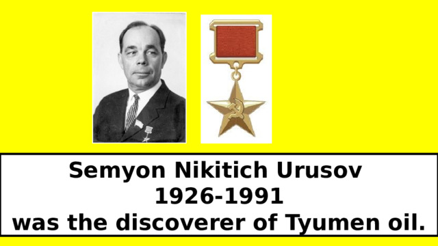 Semyon Nikitich Urusov 1926-1991 was the discoverer of Tyumen oil.  