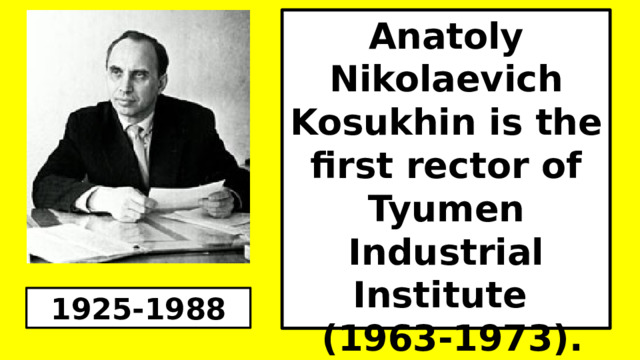 Anatoly Nikolaevich Kosukhin is the first rector of Tyumen Industrial Institute  (1963-1973). 1925-1988 