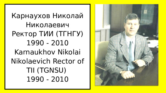 Карнаухов Николай Николаевич  Ректор ТИИ (ТГНГУ)  1990 - 2010  Karnaukhov Nikolai Nikolaevich Rector of TII (TGNSU)  1990 - 2010 