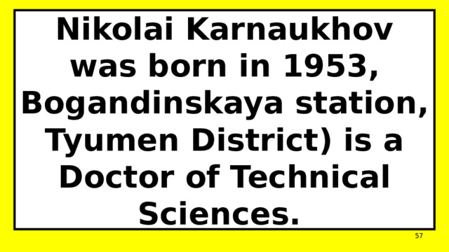 Nikolai Karnaukhov was born in 1953, Bogandinskaya station, Tyumen District) is a Doctor of Technical Sciences.  